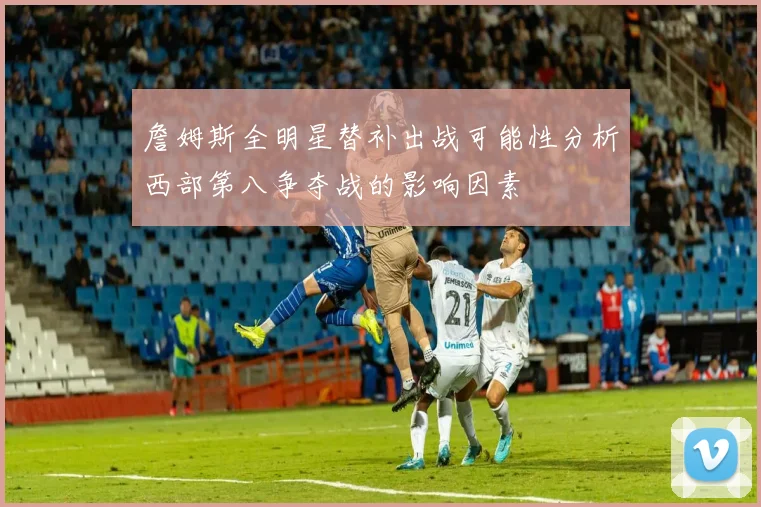 詹姆斯全明星替补出战可能性分析西部第八争夺战的影响因素