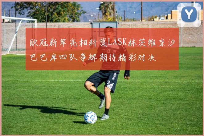 欧冠新军亮相科莫LASK林茨维京沙巴巴库四队争辉期待精彩对决
