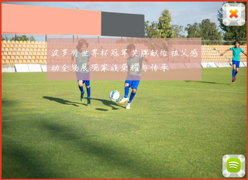 波罗将世界杯冠军奖牌献给祖父感动全场展现家族荣耀与传承