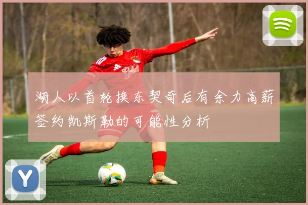 湖人以首轮换东契奇后有余力高薪签约凯斯勒的可能性分析
