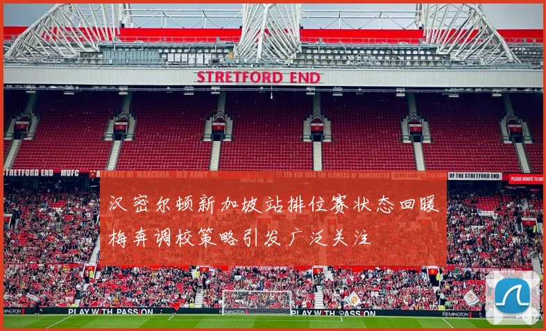 汉密尔顿新加坡站排位赛状态回暖梅奔调校策略引发广泛关注