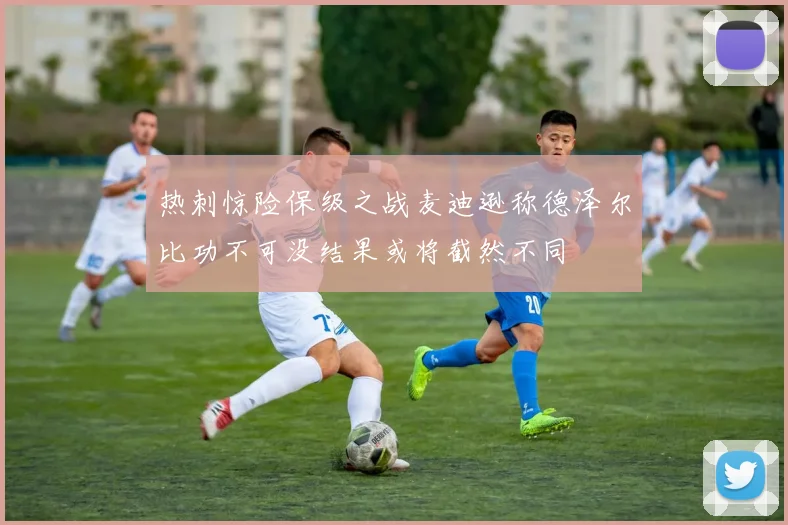 热刺惊险保级之战麦迪逊称德泽尔比功不可没结果或将截然不同