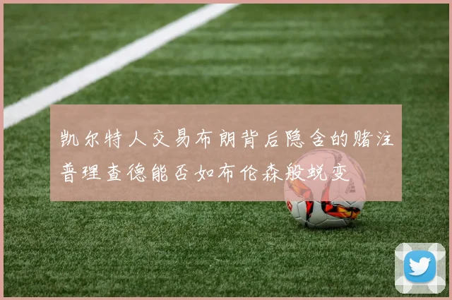 凯尔特人交易布朗背后隐含的赌注普理查德能否如布伦森般蜕变