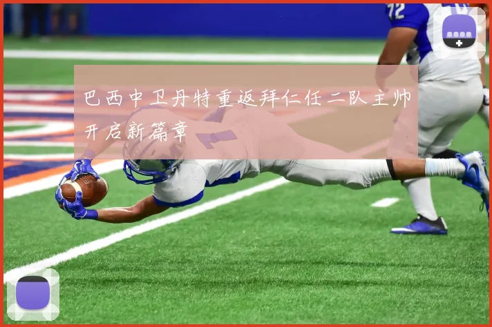 巴西中卫丹特重返拜仁任二队主帅开启新篇章