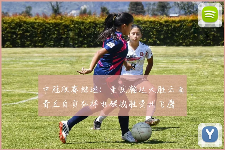 中冠联赛综述：重庆瀚达大胜云南青丘自贡弘祥电碳战胜贵州飞鹰