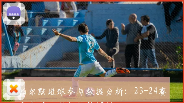 帕尔默进球参与数据分析：23-24赛季表现回顾与趋势探讨