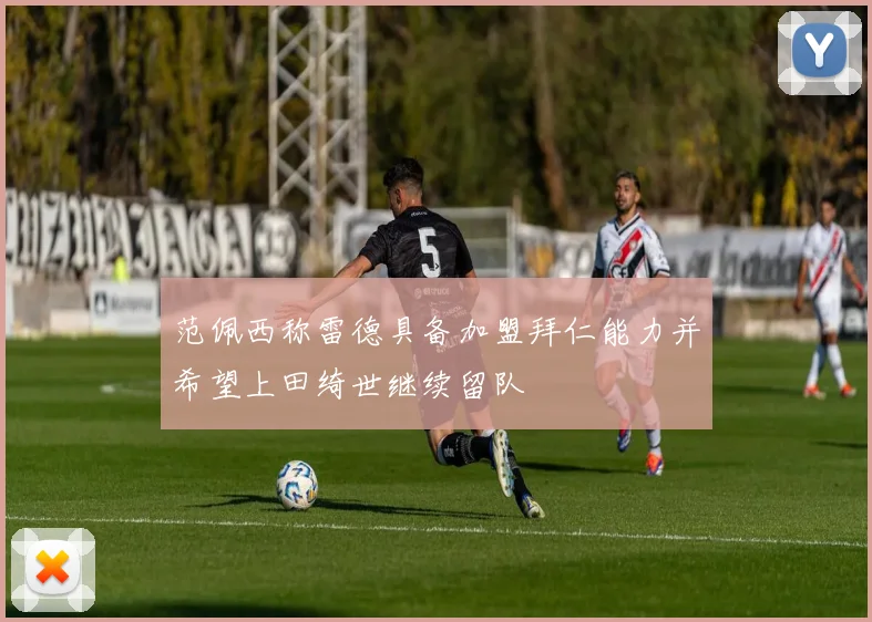 范佩西称雷德具备加盟拜仁能力并希望上田绮世继续留队