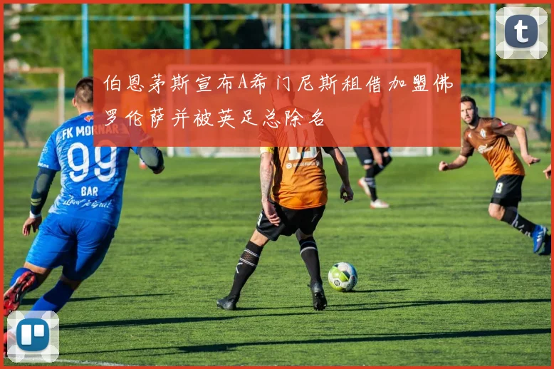 伯恩茅斯宣布A希门尼斯租借加盟佛罗伦萨并被英足总除名
