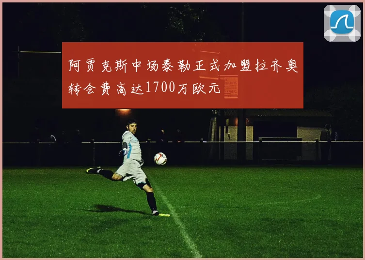 阿贾克斯中场泰勒正式加盟拉齐奥转会费高达1700万欧元