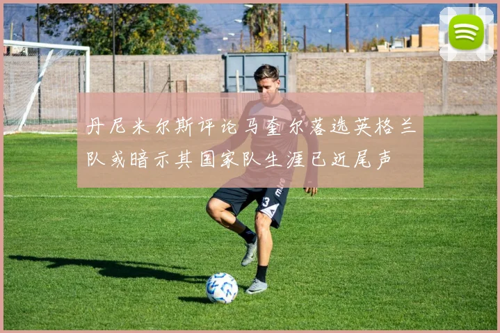 丹尼米尔斯评论马奎尔落选英格兰队或暗示其国家队生涯已近尾声