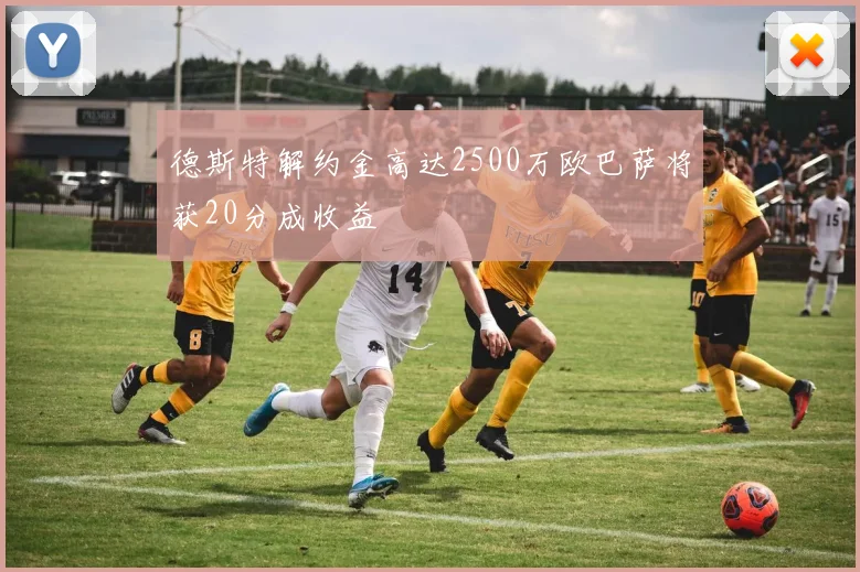 德斯特解约金高达2500万欧巴萨将获20分成收益