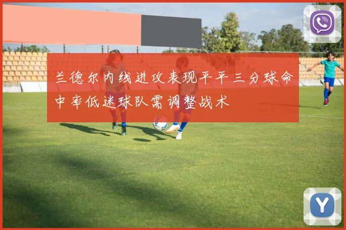 兰德尔内线进攻表现平平三分球命中率低迷球队需调整战术