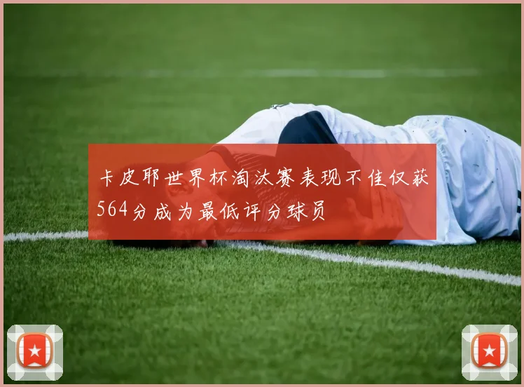 卡皮耶世界杯淘汰赛表现不佳仅获564分成为最低评分球员