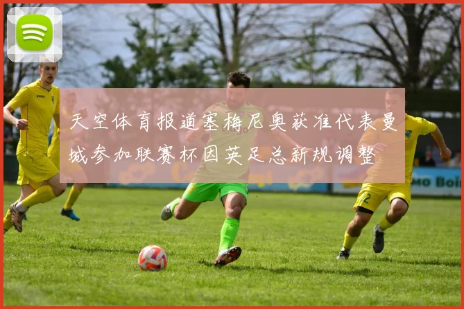 天空体育报道塞梅尼奥获准代表曼城参加联赛杯因英足总新规调整