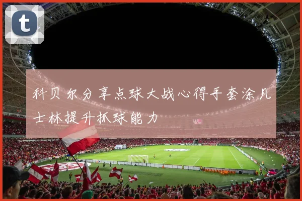 科贝尔分享点球大战心得手套涂凡士林提升抓球能力
