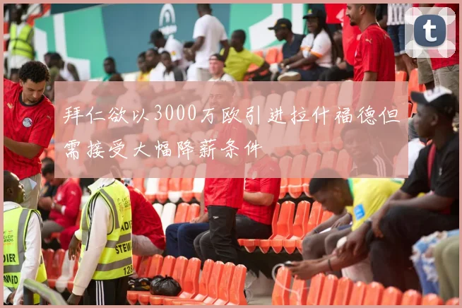 拜仁欲以3000万欧引进拉什福德但需接受大幅降薪条件