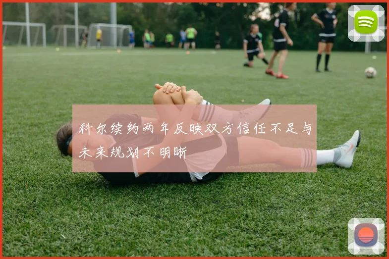 科尔续约两年反映双方信任不足与未来规划不明晰