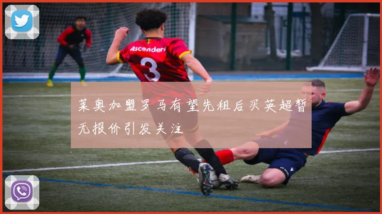 莱奥加盟罗马有望先租后买英超暂无报价引发关注