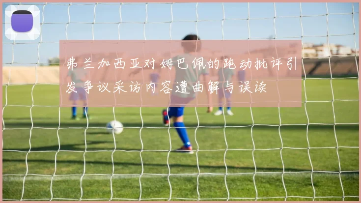 弗兰加西亚对姆巴佩的跑动批评引发争议采访内容遭曲解与误读