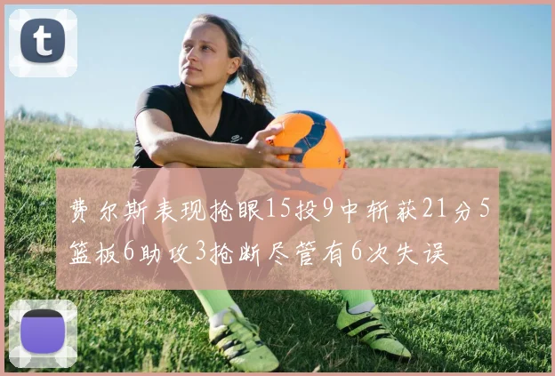 费尔斯表现抢眼15投9中斩获21分5篮板6助攻3抢断尽管有6次失误
