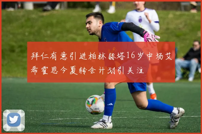 拜仁有意引进柏林赫塔16岁中场艾希霍恩今夏转会计划引关注
