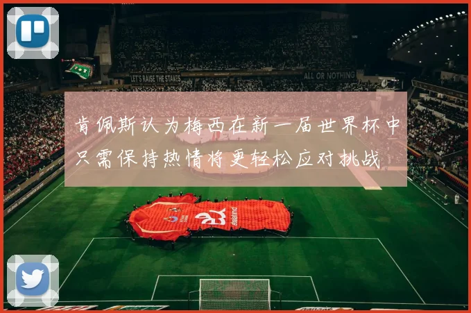 肯佩斯认为梅西在新一届世界杯中只需保持热情将更轻松应对挑战