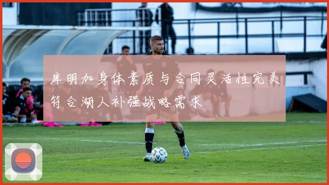 库明加身体素质与合同灵活性完美符合湖人补强战略需求