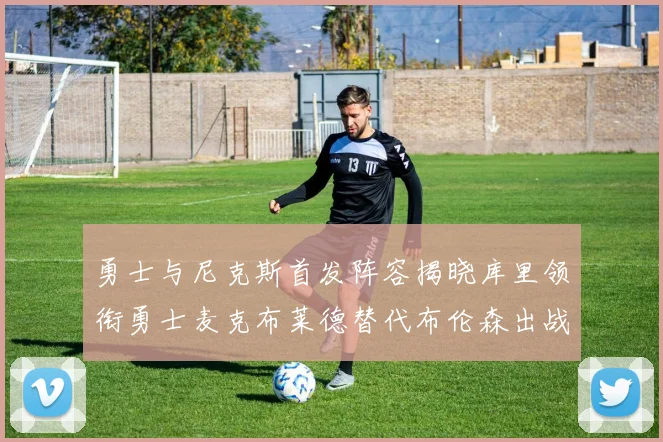 勇士与尼克斯首发阵容揭晓库里领衔勇士麦克布莱德替代布伦森出战