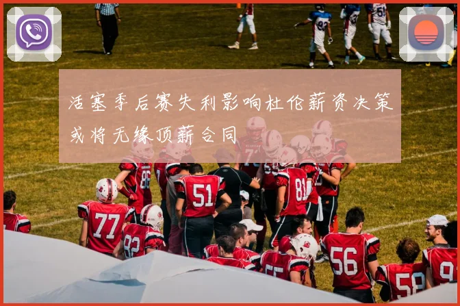 活塞季后赛失利影响杜伦薪资决策或将无缘顶薪合同