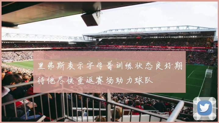 里弗斯表示字母哥训练状态良好期待他尽快重返赛场助力球队
