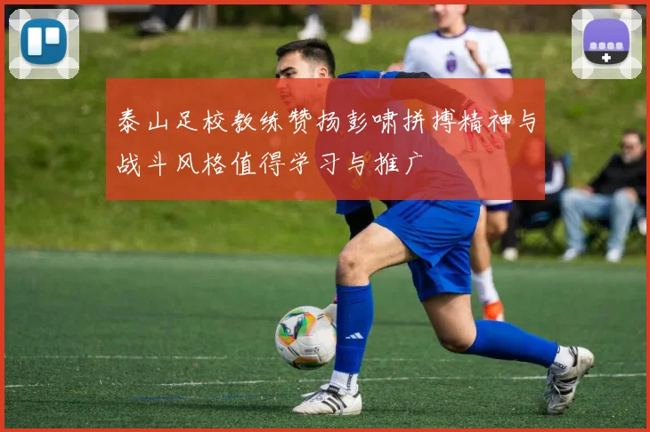 泰山足校教练赞扬彭啸拼搏精神与战斗风格值得学习与推广