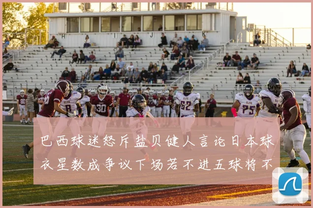 巴西球迷怒斥盐贝健人言论日本球衣星数成争议下场若不进五球将不庆祝