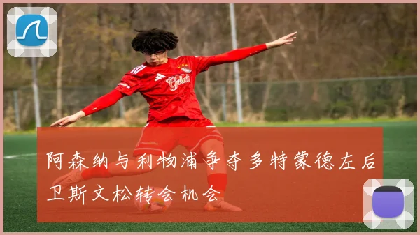 阿森纳与利物浦争夺多特蒙德左后卫斯文松转会机会