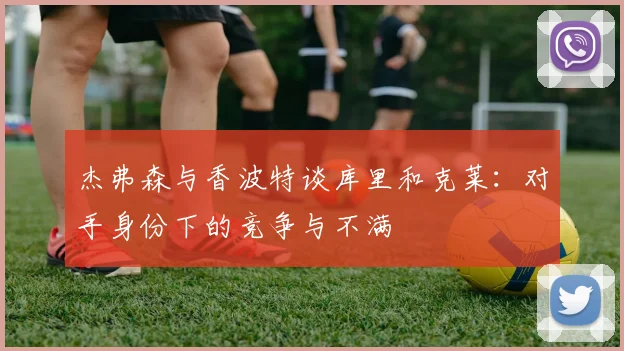 杰弗森与香波特谈库里和克莱：对手身份下的竞争与不满