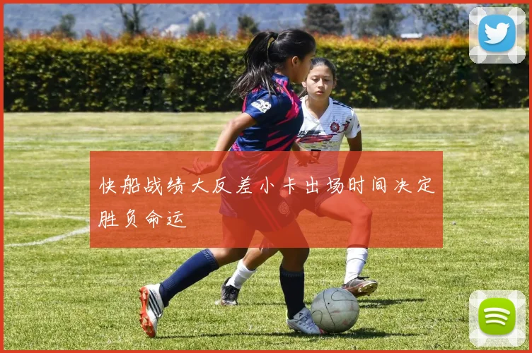 快船战绩大反差小卡出场时间决定胜负命运