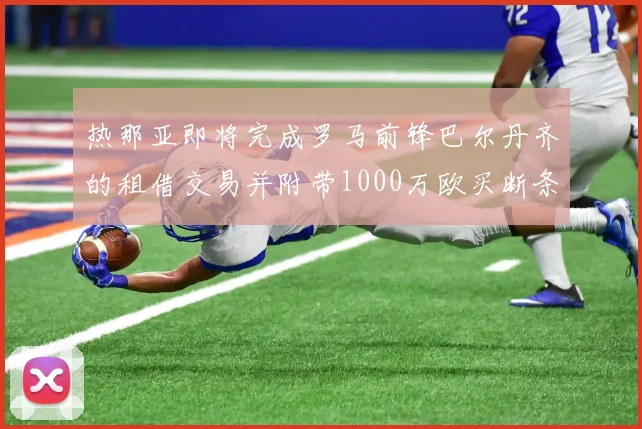 热那亚即将完成罗马前锋巴尔丹齐的租借交易并附带1000万欧买断条款
