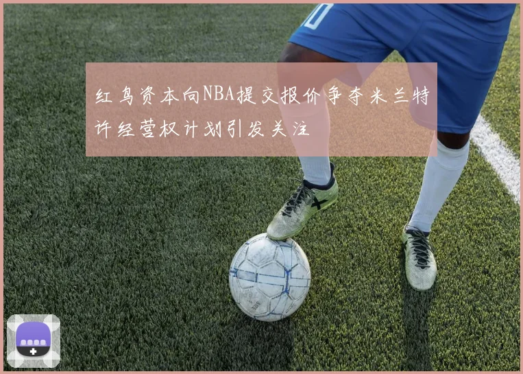红鸟资本向NBA提交报价争夺米兰特许经营权计划引发关注