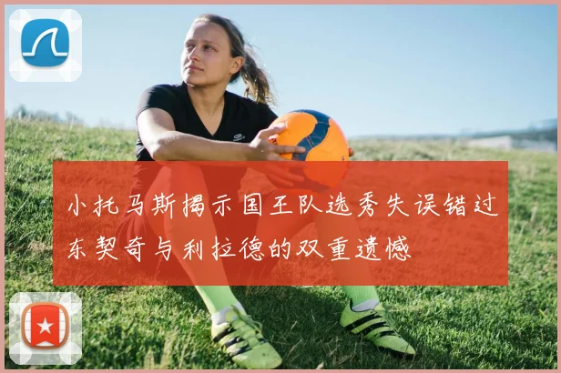小托马斯揭示国王队选秀失误错过东契奇与利拉德的双重遗憾
