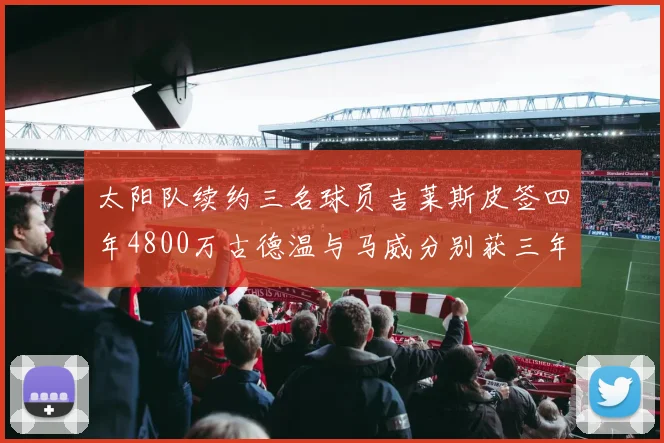 太阳队续约三名球员吉莱斯皮签四年4800万古德温与马威分别获三年合同
