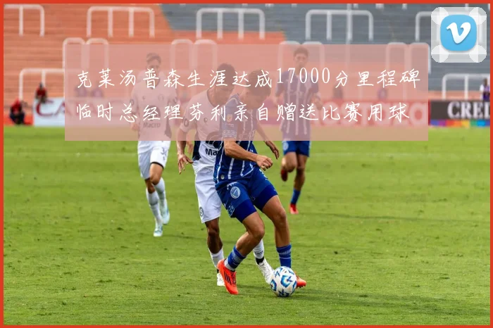 克莱汤普森生涯达成17000分里程碑临时总经理芬利亲自赠送比赛用球